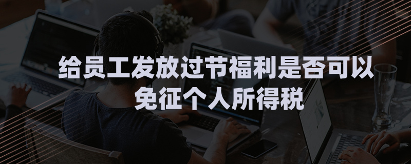 给员工发放过节福利是否可以免征个人所得税
