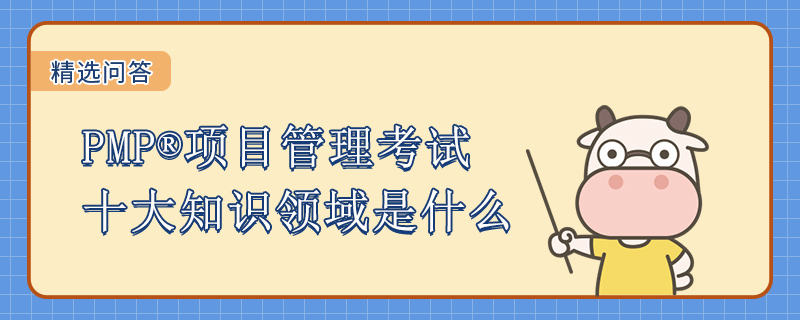 PMP项目管理考试十大知识领域是什么