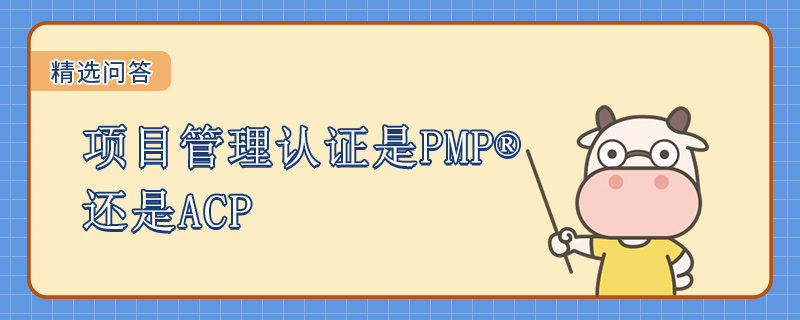 项目管理认证是PMP还是ACP