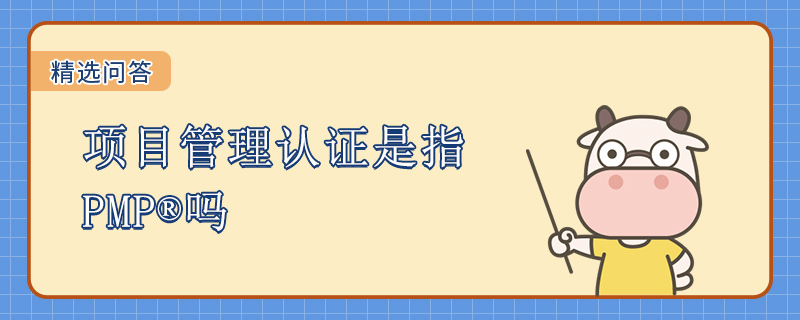 项目管理认证是指PMP吗