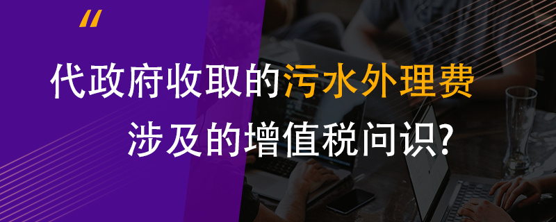 代政府收取的污水处理费涉及的增值税问题？