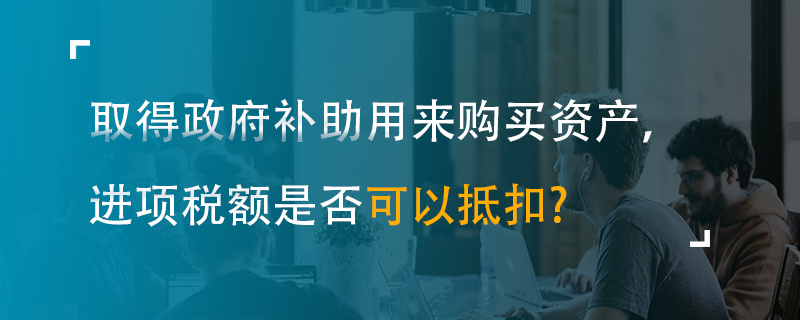 取得政府补助用来购买资产，进项税额是否可以