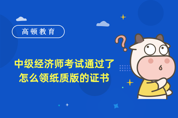 中级经济师考试通过了怎么领纸质版的证书