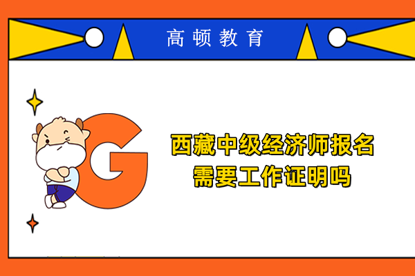 西藏中级经济师报名需要工作证明吗