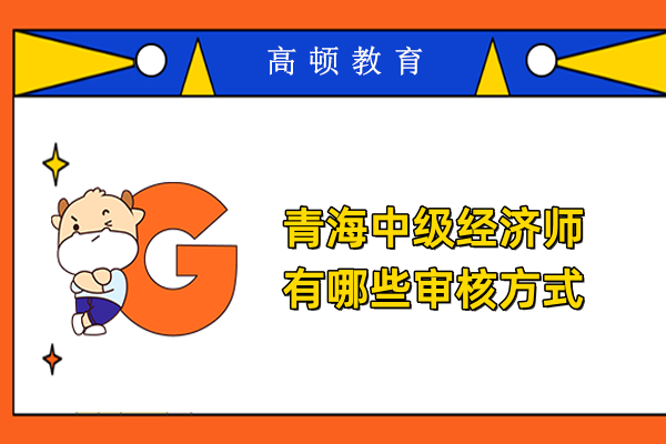 青海中级经济师有哪些审核方式
