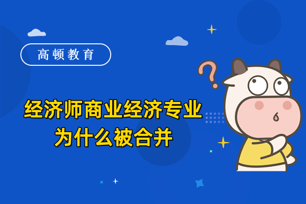 经济师商业经济专业为什么被合并