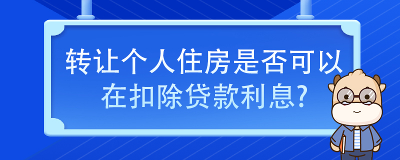 转让个人住房是否可以在扣除贷款利息