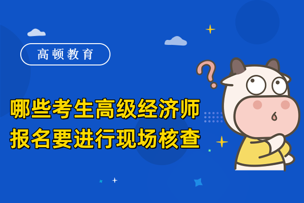 哪些考生高级经济师报名要进行现场核查