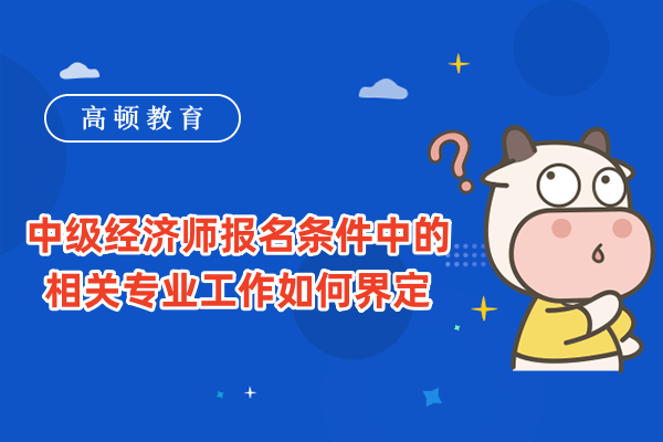 中级经济师报名条件中的相关专业工作如何界定