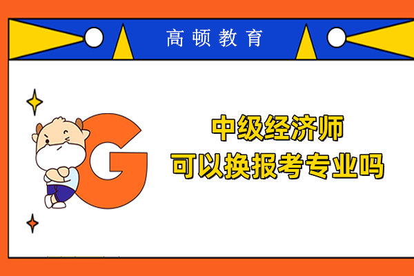 中级经济师可以换报考专业吗