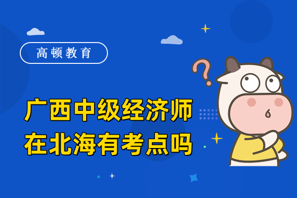 广西中级经济师在北海有考点吗