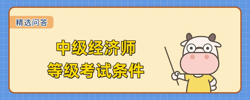 中级经济师等级考试条件是什么