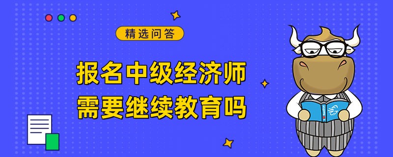 报名中级经济师需要继续教育吗