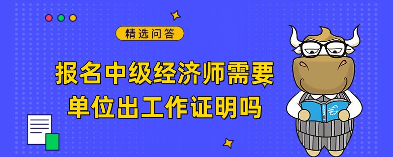 报名中级经济师需要单位出工作证明吗