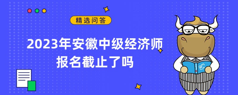 2023年安徽中级经济师报名截止了吗