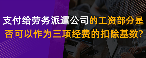 支付给劳务派遣公司的工资部分，是否可以作为