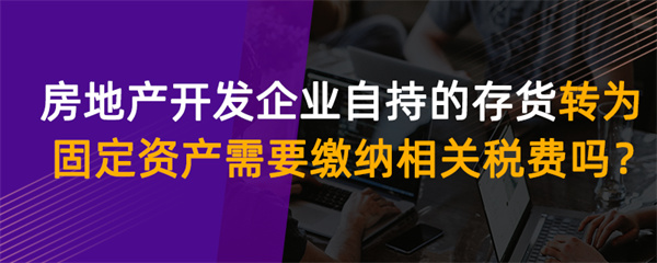 房地产开发企业自持的存货转为固定资产需要缴