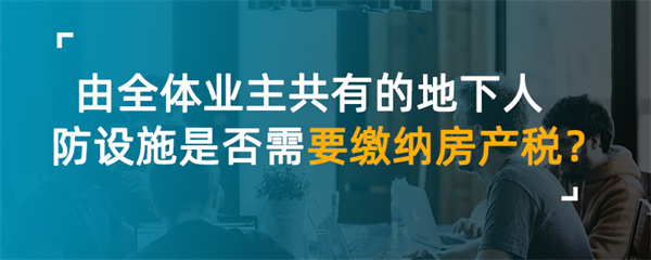 由全体业主共有的地下人防设施是否需要缴纳房产税