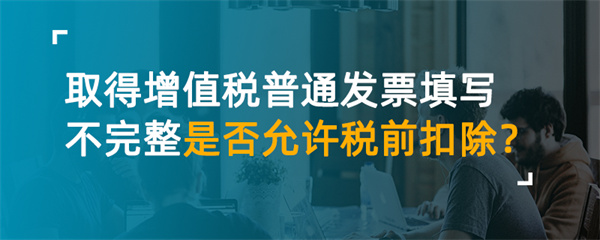 取得增值税普通发票填写不完整是否允许税前扣