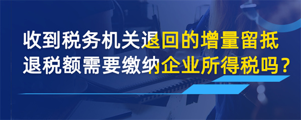 收到税务机关退回的增量留抵退税额需要缴纳企
