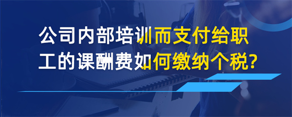 公司内部培训而支付给职工的课酬费如何缴纳个