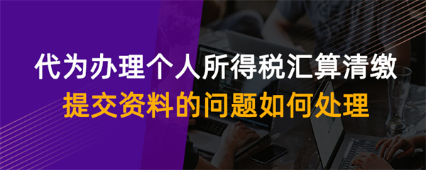 代为办理个人所得税汇算清缴提交资料的问题如