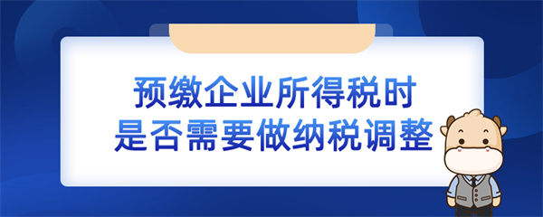预缴企业所得税时是否需要做纳税调整？（企业