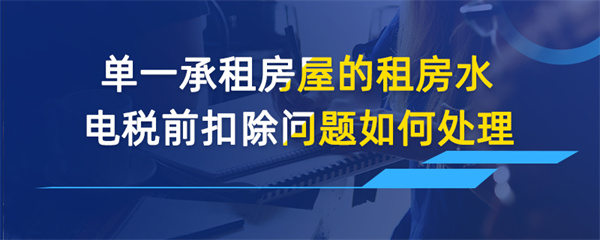 单一承租房屋的租房水电税前扣除问题如何处理
