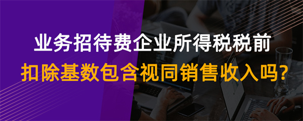 业务招待费企业所得税税前扣除基数包含视同销