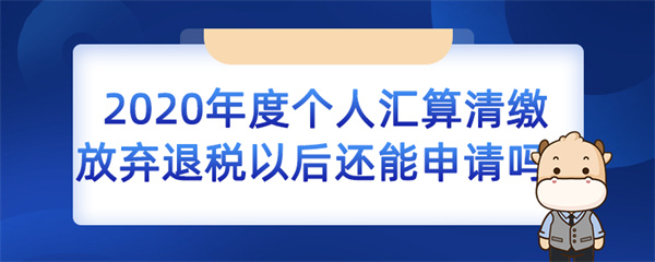 2020 年度个人汇算清缴放弃退税以后还能申请吗？
